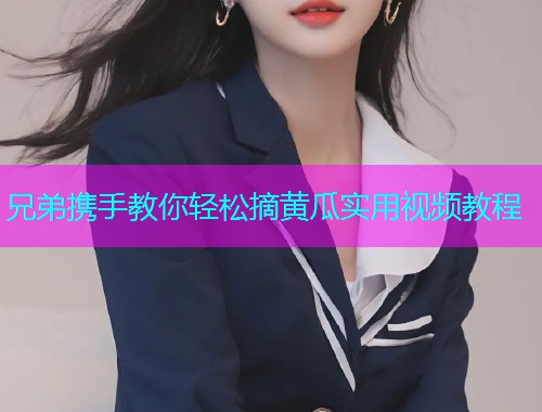 兄弟携手教你轻松摘黄瓜实用视频教程