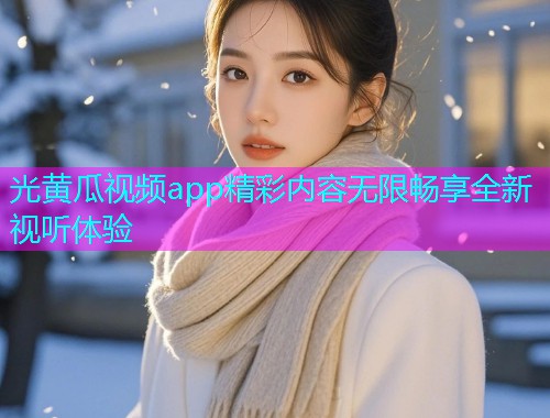 光黄瓜视频app精彩内容无限畅享全新视听体验