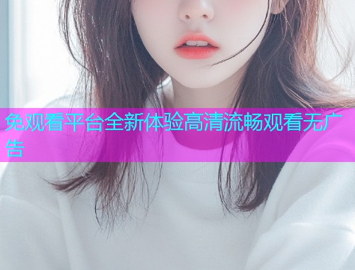 免观看平台全新体验高清流畅观看无广告