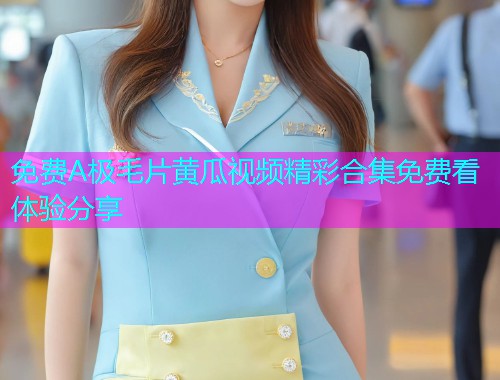 免费A极毛片黄瓜视频精彩合集免费看体验分享