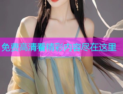 免费高清看精彩内容尽在这里