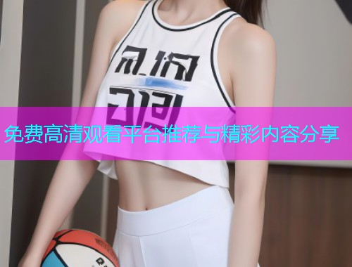 免费高清观看平台推荐与精彩内容分享