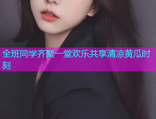 全班同学齐聚一堂欢乐共享清凉黄瓜时刻