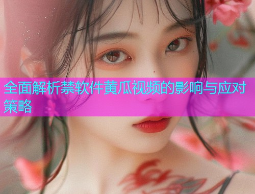 全面解析禁软件黄瓜视频的影响与应对策略