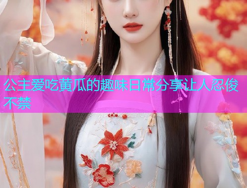公主爱吃黄瓜的趣味日常分享让人忍俊不禁