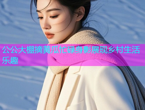 公公大棚摘黄瓜忙碌身影展现乡村生活乐趣