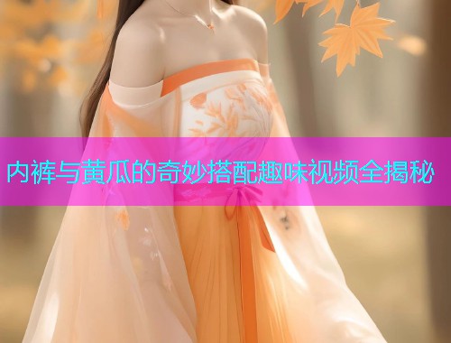 内裤与黄瓜的奇妙搭配趣味视频全揭秘