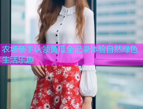 农场亲手认领黄瓜全记录体验自然绿色生活乐趣