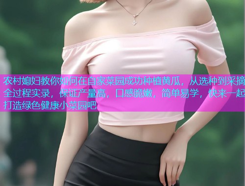 农村媳妇教你如何在自家菜园成功种植黄瓜，从选种到采摘全过程实录，保证产量高，口感脆嫩，简单易学，快来一起打造绿色健康小菜园吧