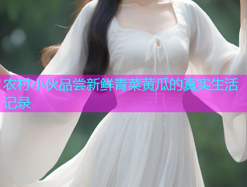 农村小伙品尝新鲜青菜黄瓜的真实生活记录