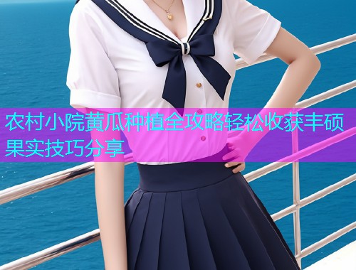 农村小院黄瓜种植全攻略轻松收获丰硕果实技巧分享