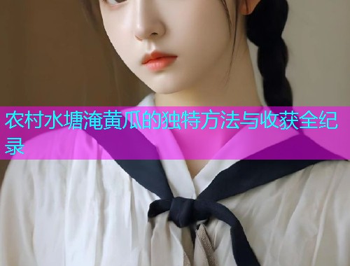 农村水塘淹黄瓜的独特方法与收获全纪录