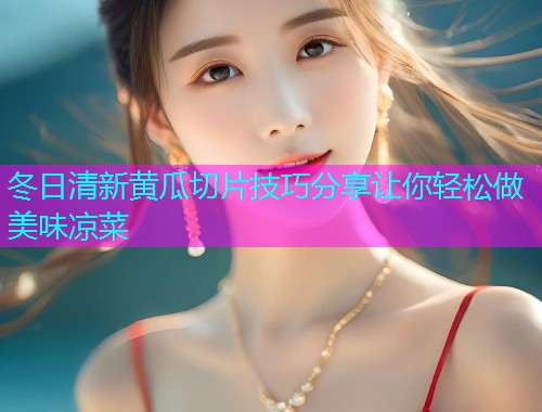 冬日清新黄瓜切片技巧分享让你轻松做美味凉菜