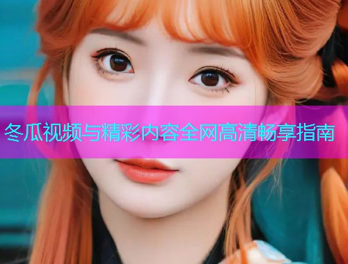 冬瓜视频与精彩内容全网高清畅享指南