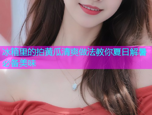 冰箱里的拍黄瓜清爽做法教你夏日解暑必备美味
