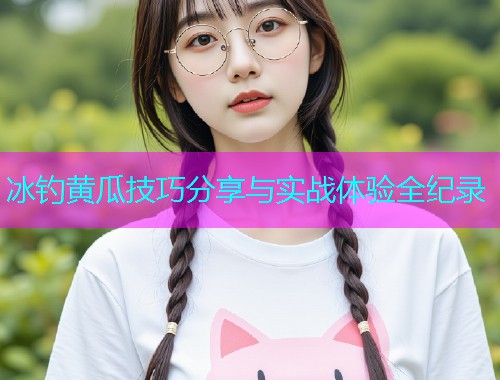 冰钓黄瓜技巧分享与实战体验全纪录