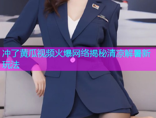 冲了黄瓜视频火爆网络揭秘清凉解暑新玩法