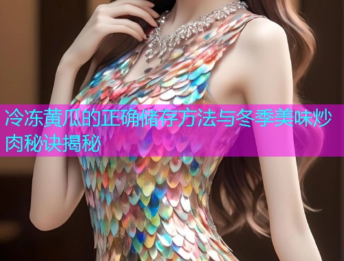 冷冻黄瓜的正确储存方法与冬季美味炒肉秘诀揭秘