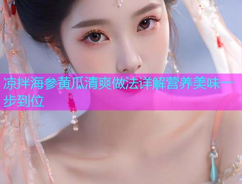 凉拌海参黄瓜清爽做法详解营养美味一步到位