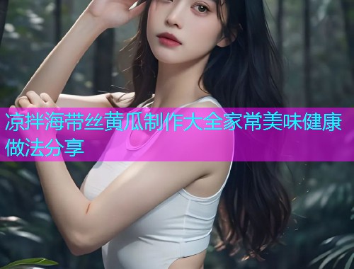 凉拌海带丝黄瓜制作大全家常美味健康做法分享