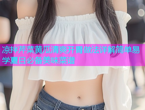 凉拌芹菜黄瓜清爽开胃做法详解简单易学夏日必备美味菜谱