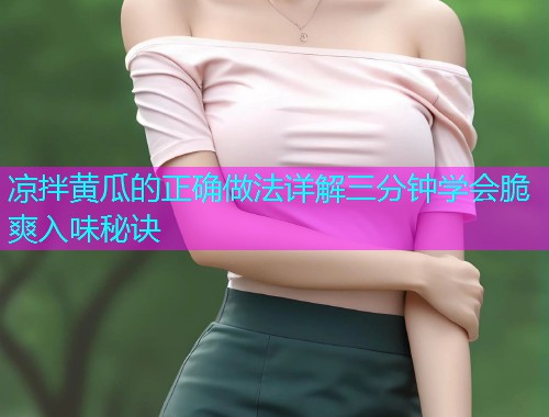 凉拌黄瓜的正确做法详解三分钟学会脆爽入味秘诀