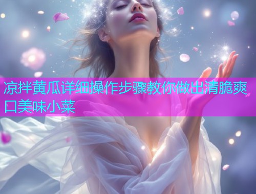 凉拌黄瓜详细操作步骤教你做出清脆爽口美味小菜