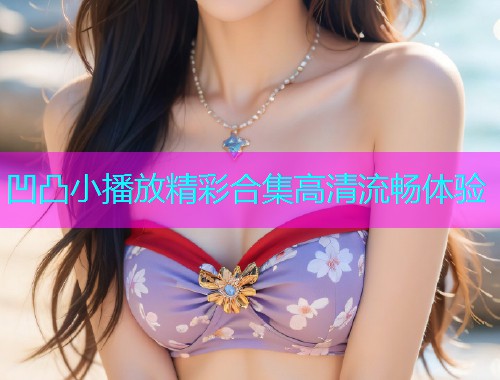 凹凸小播放精彩合集高清流畅体验