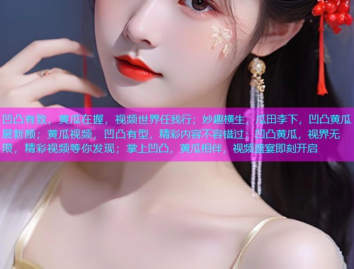 凹凸有致，黄瓜在握，视频世界任我行；妙趣横生，瓜田李下，凹凸黄瓜展新颜；黄瓜视频，凹凸有型，精彩内容不容错过；凹凸黄瓜，视界无限，精彩视频等你发现；掌上凹凸，黄瓜相伴，视频盛宴即刻开启