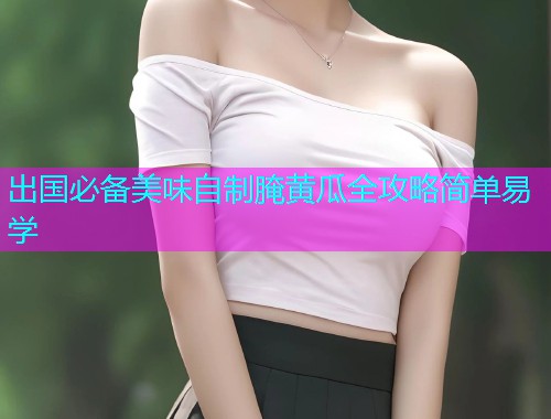 出国必备美味自制腌黄瓜全攻略简单易学