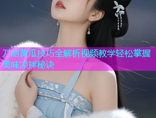 刀削黄瓜技巧全解析视频教学轻松掌握美味凉拌秘诀