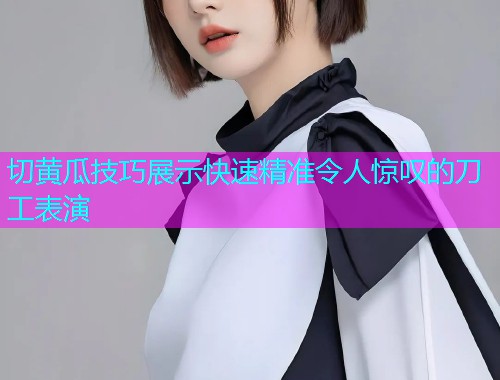 切黄瓜技巧展示快速精准令人惊叹的刀工表演