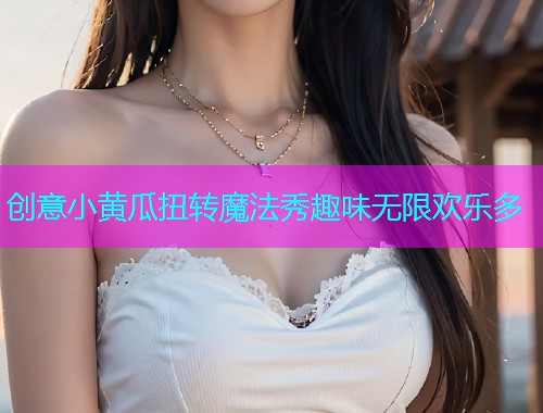 创意小黄瓜扭转魔法秀趣味无限欢乐多