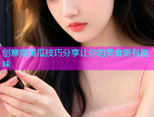 创意摆黄瓜技巧分享让你的美食更有趣味