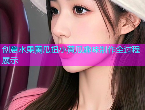 创意水果黄瓜扭小黄瓜趣味制作全过程展示