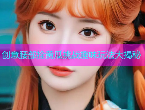 创意腰部拴黄瓜挑战趣味玩法大揭秘