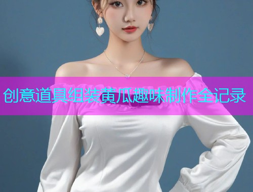 创意道具组装黄瓜趣味制作全记录