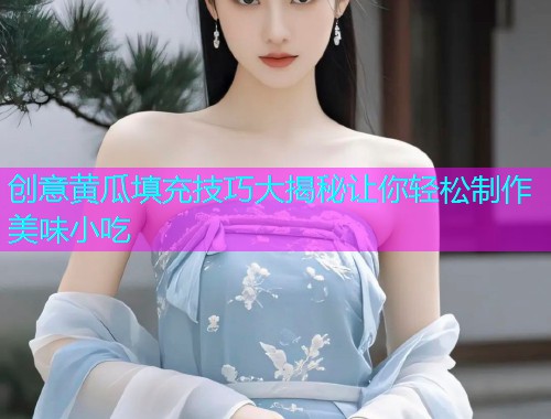 创意黄瓜填充技巧大揭秘让你轻松制作美味小吃