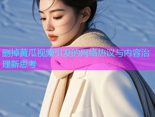 删掉黄瓜视频引发的网络热议与内容治理新思考