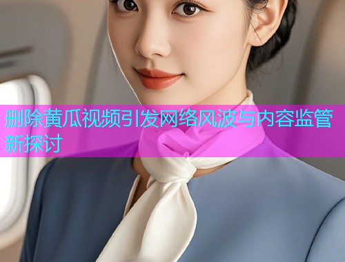 删除黄瓜视频引发网络风波与内容监管新探讨