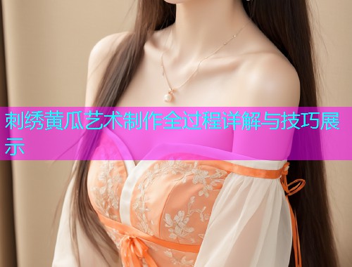 刺绣黄瓜艺术制作全过程详解与技巧展示