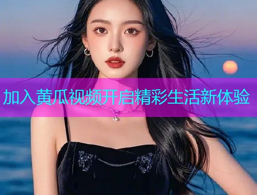 加入黄瓜视频开启精彩生活新体验