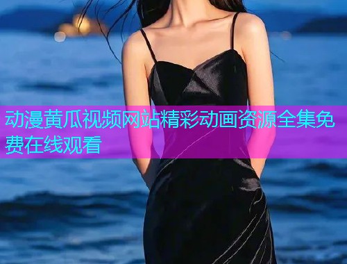 动漫黄瓜视频网站精彩动画资源全集免费在线观看