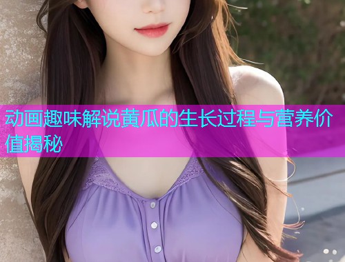动画趣味解说黄瓜的生长过程与营养价值揭秘