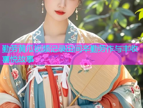 勤劳黄瓜视频记录田间辛勤劳作与丰收喜悦故事