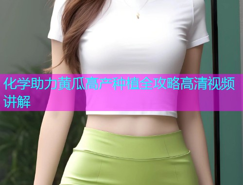 化学助力黄瓜高产种植全攻略高清视频讲解