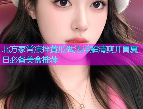 北方家常凉拌黄瓜做法详解清爽开胃夏日必备美食推荐