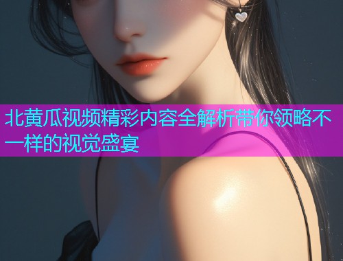 北黄瓜视频精彩内容全解析带你领略不一样的视觉盛宴