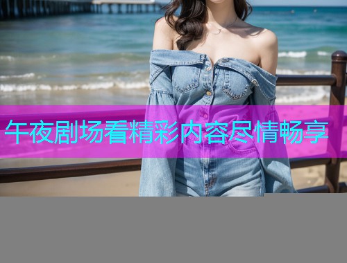 午夜剧场看精彩内容尽情畅享