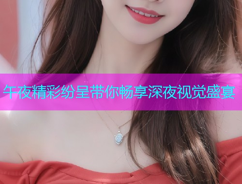 午夜精彩纷呈带你畅享深夜视觉盛宴